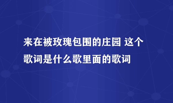来在被玫瑰包围的庄园 这个歌词是什么歌里面的歌词