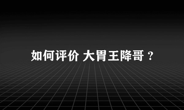 如何评价 大胃王降哥 ?