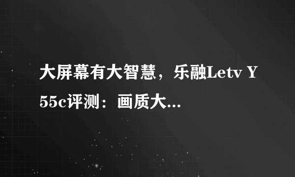 大屏幕有大智慧，乐融Letv Y55c评测：画质大于性价比