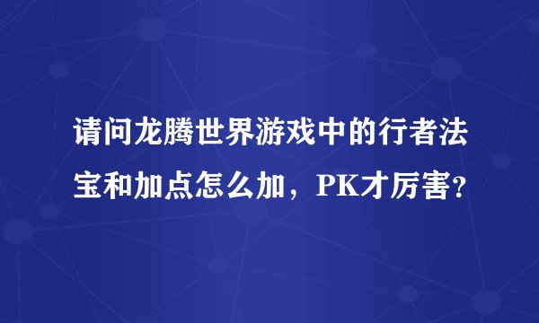请问龙腾世界游戏中的行者法宝和加点怎么加，PK才厉害？