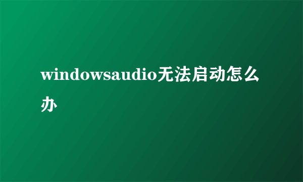 windowsaudio无法启动怎么办