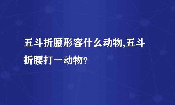 五斗折腰形容什么动物,五斗折腰打一动物？