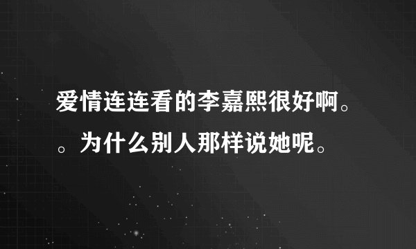 爱情连连看的李嘉熙很好啊。。为什么别人那样说她呢。