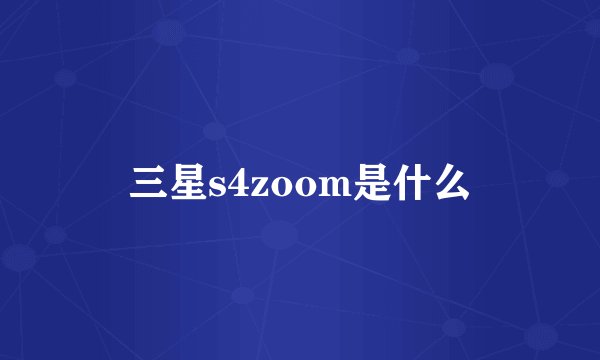 三星s4zoom是什么