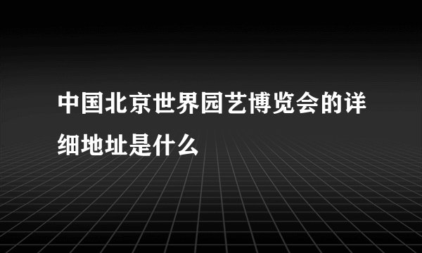 中国北京世界园艺博览会的详细地址是什么