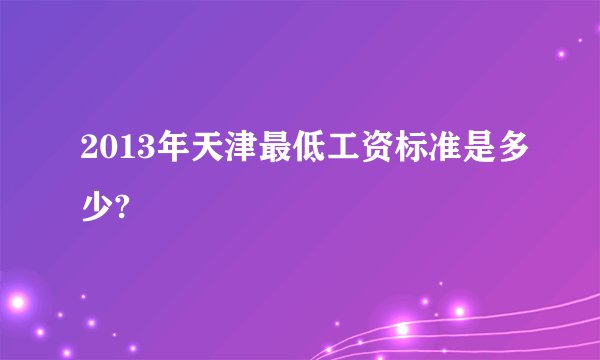 2013年天津最低工资标准是多少?