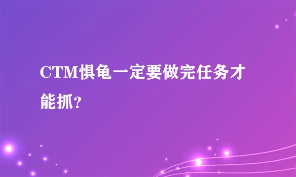 CTM惧龟一定要做完任务才能抓？