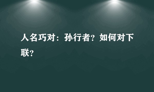 人名巧对：孙行者？如何对下联？