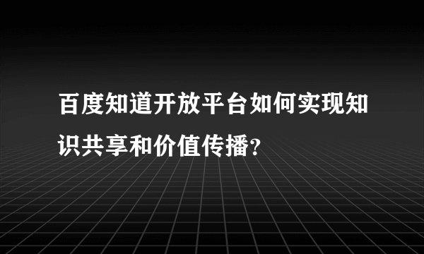 百度知道开放平台如何实现知识共享和价值传播？