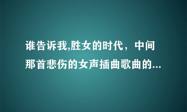 谁告诉我,胜女的时代，中间那首悲伤的女声插曲歌曲的歌名是什么啊?谁知道速回啊!拜托了