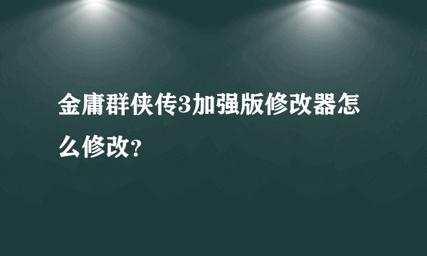 金庸群侠传3加强版修改器怎么修改？