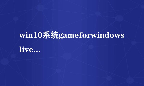 win10系统gameforwindowslive不兼容如何解决