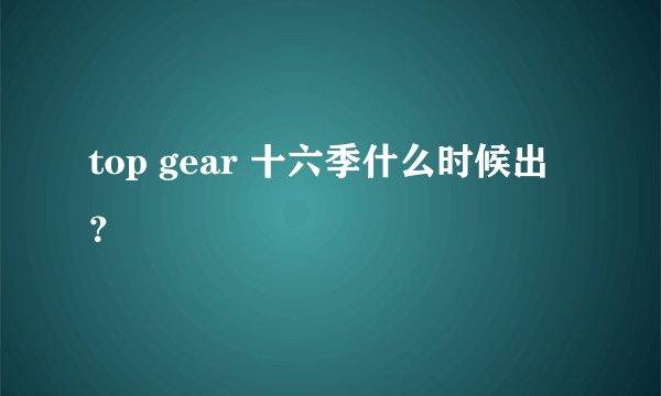 top gear 十六季什么时候出？