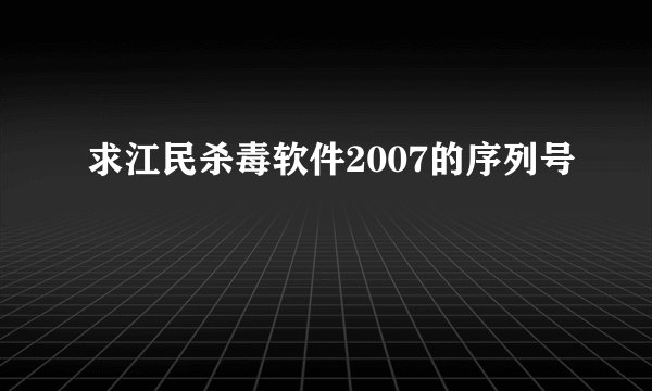 求江民杀毒软件2007的序列号