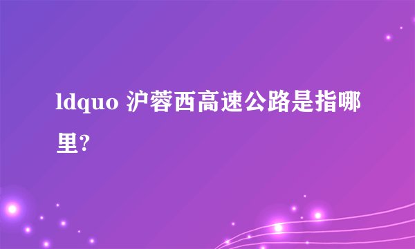 ldquo 沪蓉西高速公路是指哪里?