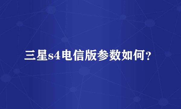 三星s4电信版参数如何？