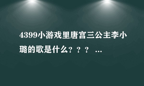 4399小游戏里唐宫三公主李小璐的歌是什么？？？ 如果有歌词最好
