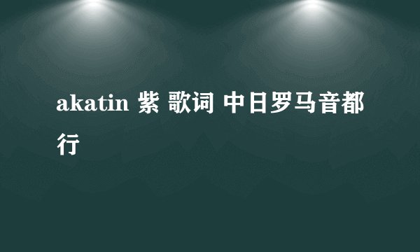 akatin 紫 歌词 中日罗马音都行😂