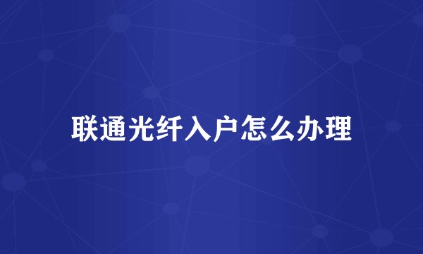 联通光纤入户怎么办理