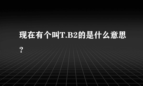 现在有个叫T.B2的是什么意思？