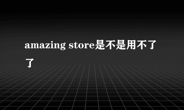 amazing store是不是用不了了
