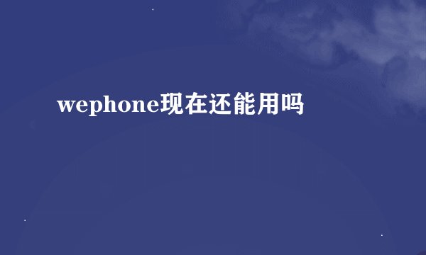 wephone现在还能用吗