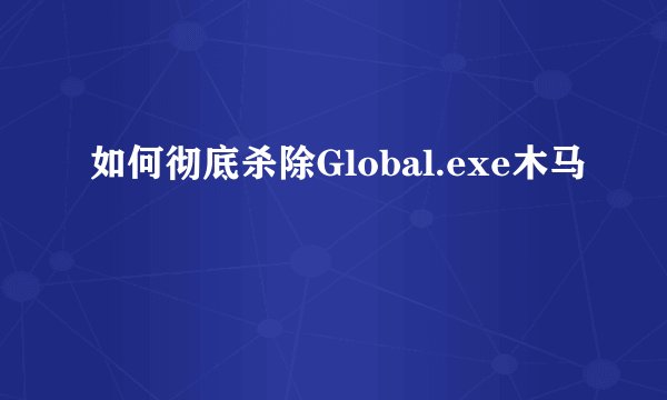 如何彻底杀除Global.exe木马