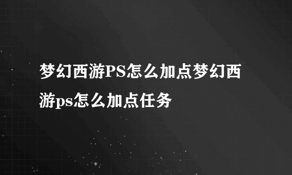 梦幻西游PS怎么加点梦幻西游ps怎么加点任务