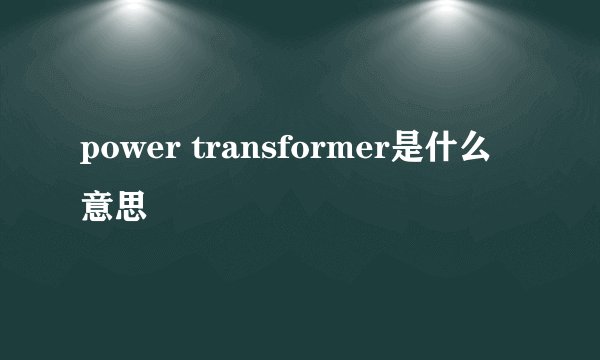 power transformer是什么意思