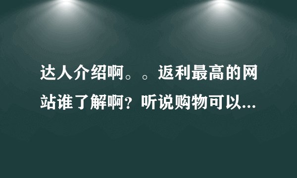 达人介绍啊。。返利最高的网站谁了解啊？听说购物可以返利，真的可以吗？