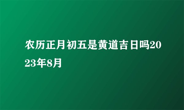 农历正月初五是黄道吉日吗2023年8月