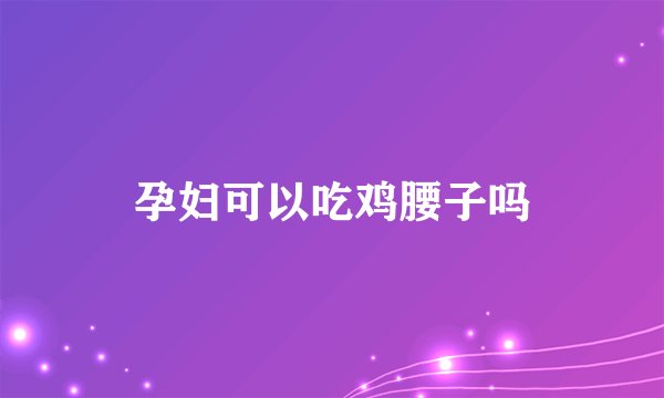 孕妇可以吃鸡腰子吗