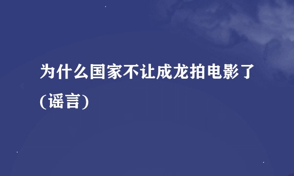 为什么国家不让成龙拍电影了(谣言)