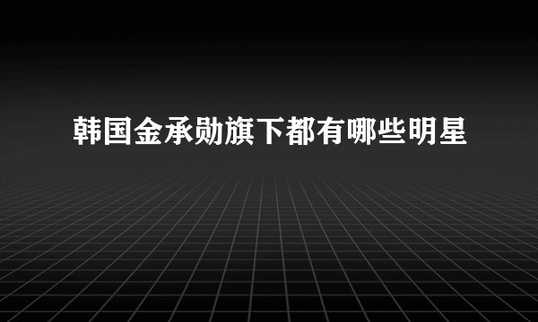 韩国金承勋旗下都有哪些明星