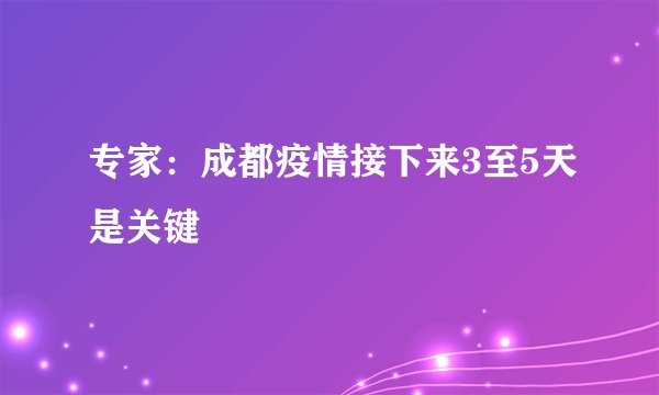 专家:成都疫情接下来3至5天是关键