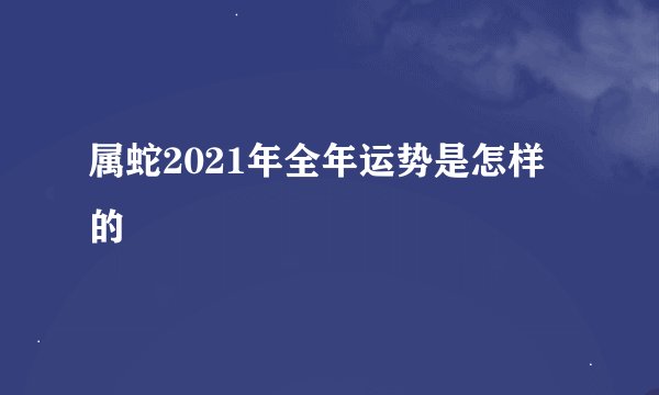 属蛇2021年全年运势是怎样的