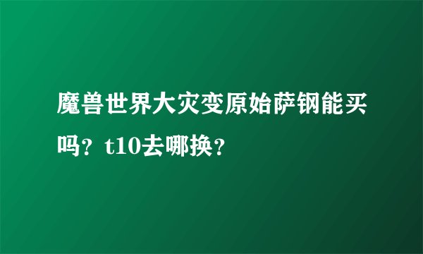 魔兽世界大灾变原始萨钢能买吗？t10去哪换？