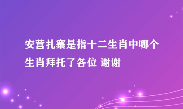 安营扎寨是指十二生肖中哪个生肖拜托了各位 谢谢