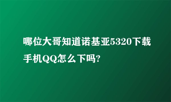 哪位大哥知道诺基亚5320下载手机QQ怎么下吗?