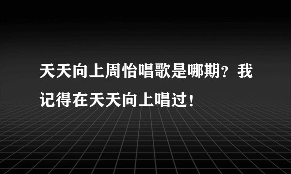 天天向上周怡唱歌是哪期？我记得在天天向上唱过！