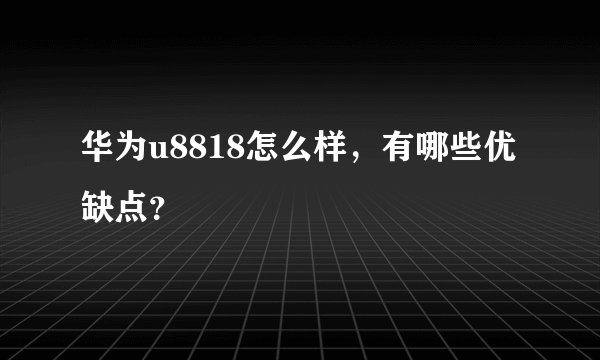 华为u8818怎么样，有哪些优缺点？