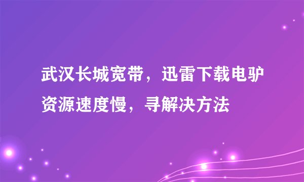 武汉长城宽带，迅雷下载电驴资源速度慢，寻解决方法