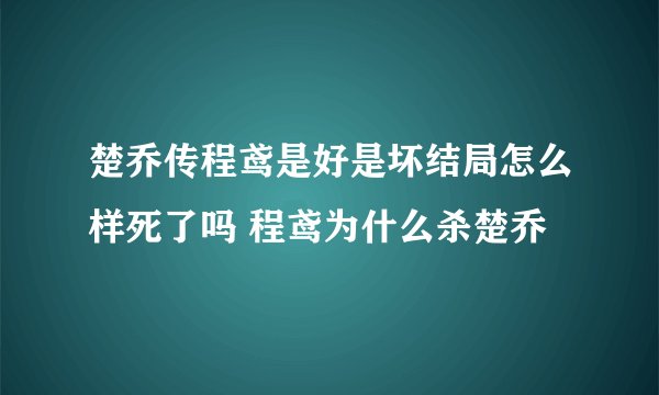 楚乔传程鸢是好是坏结局怎么样死了吗 程鸢为什么杀楚乔