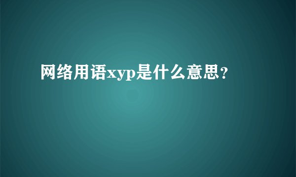 网络用语xyp是什么意思？