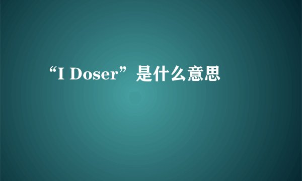 “I Doser”是什么意思