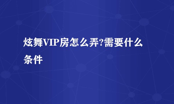 炫舞VIP房怎么弄?需要什么条件