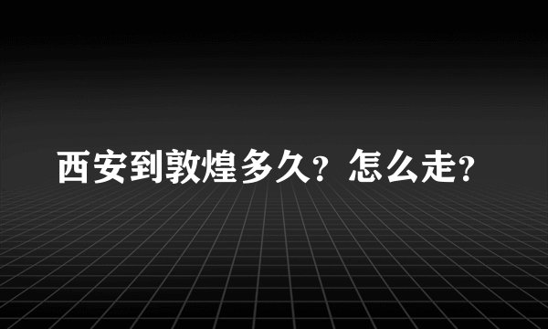 西安到敦煌多久？怎么走？