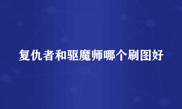 复仇者和驱魔师哪个刷图好
