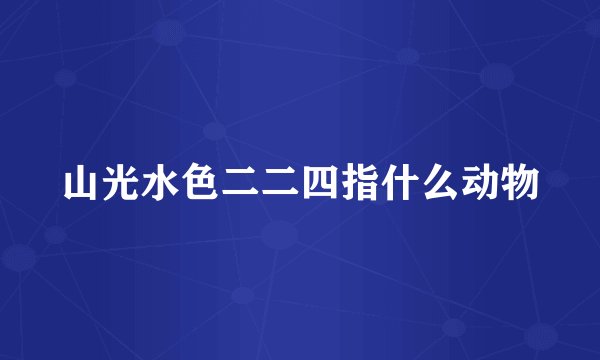 山光水色二二四指什么动物
