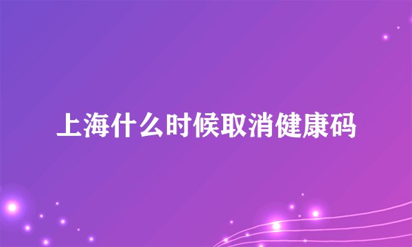 上海什么时候取消健康码